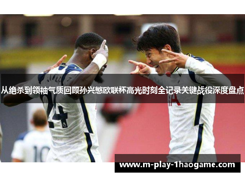 从绝杀到领袖气质回顾孙兴慜欧联杯高光时刻全记录关键战役深度盘点