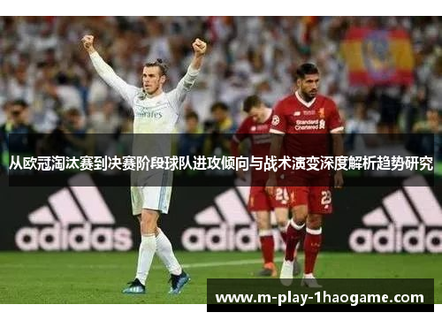 从欧冠淘汰赛到决赛阶段球队进攻倾向与战术演变深度解析趋势研究
