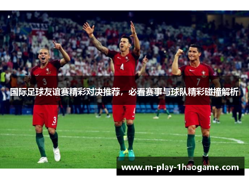 国际足球友谊赛精彩对决推荐，必看赛事与球队精彩碰撞解析