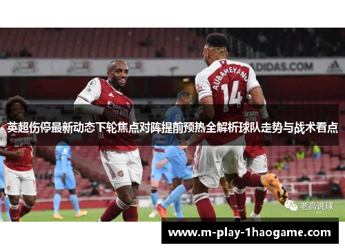 英超伤停最新动态下轮焦点对阵提前预热全解析球队走势与战术看点