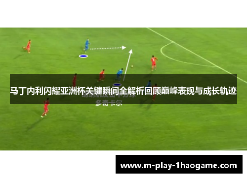 马丁内利闪耀亚洲杯关键瞬间全解析回顾巅峰表现与成长轨迹