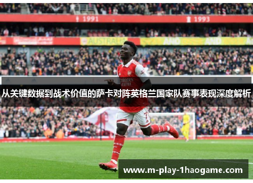 从关键数据到战术价值的萨卡对阵英格兰国家队赛事表现深度解析