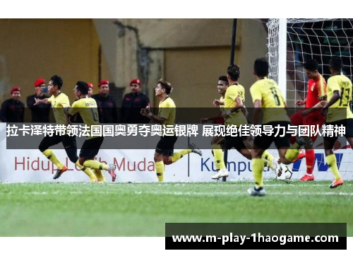 拉卡泽特带领法国国奥勇夺奥运银牌 展现绝佳领导力与团队精神