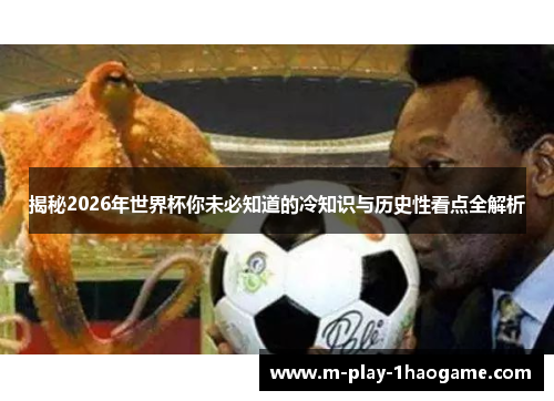 揭秘2026年世界杯你未必知道的冷知识与历史性看点全解析