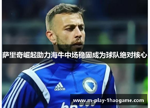 萨里奇崛起助力海牛中场稳固成为球队绝对核心