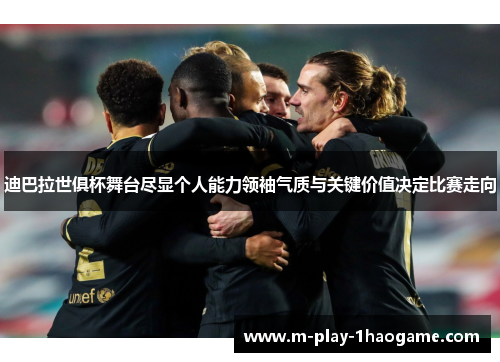 迪巴拉世俱杯舞台尽显个人能力领袖气质与关键价值决定比赛走向