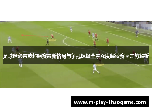 足球迷必看英超联赛最新格局与争冠保级全景深度解读赛季走势解析