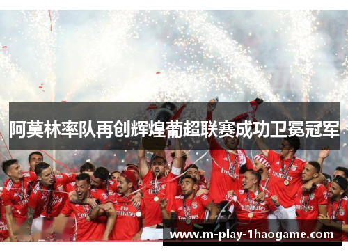 阿莫林率队再创辉煌葡超联赛成功卫冕冠军