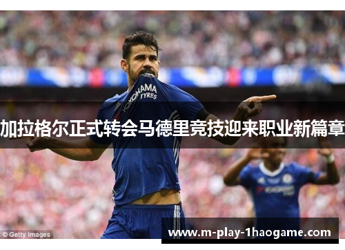 加拉格尔正式转会马德里竞技迎来职业新篇章