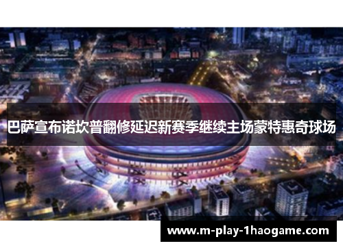 巴萨宣布诺坎普翻修延迟新赛季继续主场蒙特惠奇球场 巴萨宣布诺坎普翻修延迟新赛季继续主场蒙特惠奇球场
