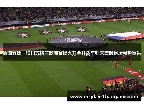 德国五比一横扫苏格兰欧洲赛场火力全开战车归来震撼足坛强势宣告 德国五比一横扫苏格兰欧洲赛场火力全开战车归来震撼足坛强势宣告