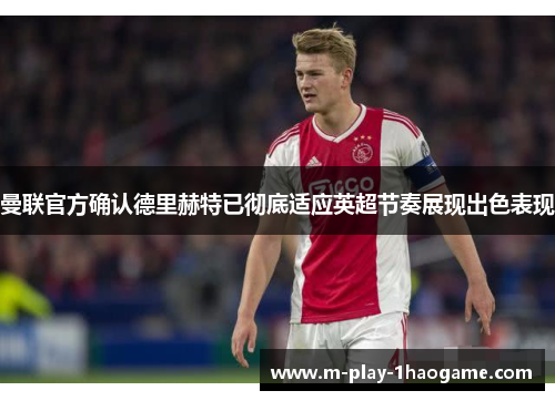 曼联官方确认德里赫特已彻底适应英超节奏展现出色表现 曼联官方确认德里赫特已彻底适应英超节奏展现出色表现