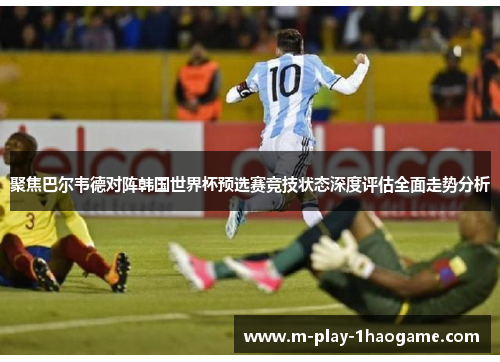 聚焦巴尔韦德对阵韩国世界杯预选赛竞技状态深度评估全面走势分析 聚焦巴尔韦德对阵韩国世界杯预选赛竞技状态深度评估全面走势分析